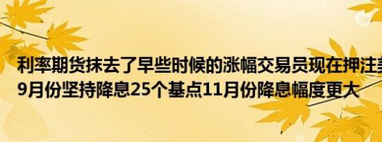 利率期货抹去了早些时候的涨幅交易员现在押注美联储将在9月份坚持降息25个基点11月份降息幅度更大