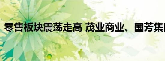 零售板块震荡走高 茂业商业、国芳集团涨停