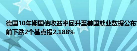 德国10年期国债收益率回升至美国就业数据公布前的水平目前下跌2个基点报2.188%