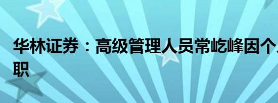 华林证券：高级管理人员常屹峰因个人原因辞职