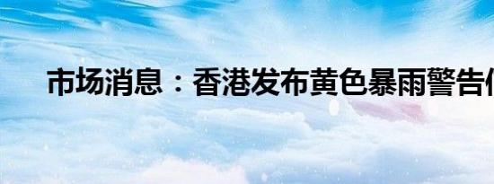市场消息：香港发布黄色暴雨警告信号