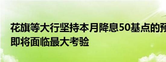 花旗等大行坚持本月降息50基点的预测 他们即将面临最大考验