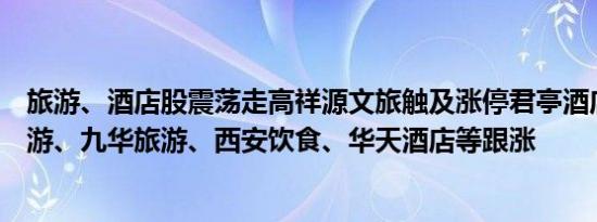 旅游、酒店股震荡走高祥源文旅触及涨停君亭酒店、云南旅游、九华旅游、西安饮食、华天酒店等跟涨
