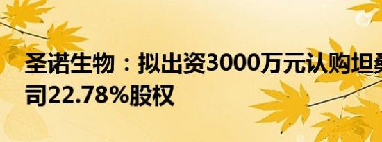 圣诺生物：拟出资3000万元认购坦桑尼亚公司22.78%股权
