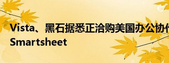 Vista、黑石据悉正洽购美国办公协作软件商Smartsheet