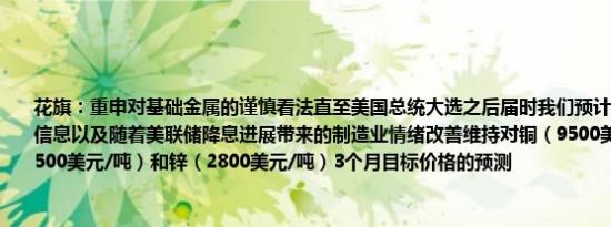 花旗：重申对基础金属的谨慎看法直至美国总统大选之后届时我们预计将获得更多明确信息以及随着美联储降息进展带来的制造业情绪改善维持对铜（9500美元/吨）、铝（2500美元/吨）和锌（2800美元/吨）3个月目标价格的预测