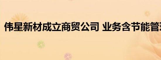 伟星新材成立商贸公司 业务含节能管理服务