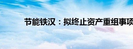 节能铁汉：拟终止资产重组事项