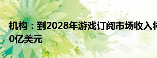 机构：到2028年游戏订阅市场收入将超过270亿美元