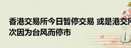 香港交易所今日暂停交易 或是港交所最后一次因为台风而停市