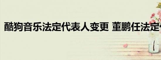 酷狗音乐法定代表人变更 董鹏任法定代表人