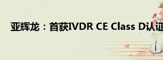 亚辉龙：首获IVDR CE Class D认证证书