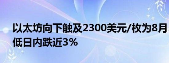 以太坊向下触及2300美元/枚为8月5日来新低日内跌近3%