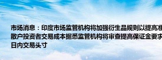 市场消息：印度市场监管机构将加强衍生品规则以提高准入门槛并增加散户投资者交易成本据悉监管机构将审查提高保证金要求的提案并监测日内交易头寸