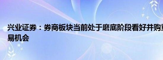 兴业证券：券商板块当前处于磨底阶段看好并购重组主线交易机会