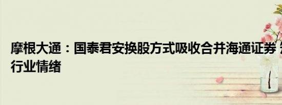 摩根大通：国泰君安换股方式吸收合并海通证券 短期料提振行业情绪