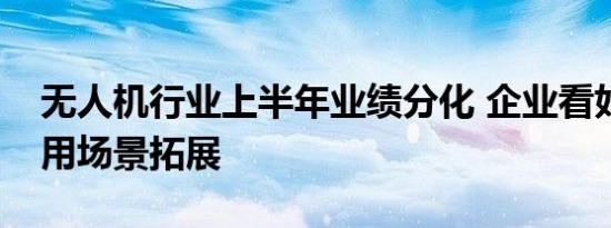 无人机行业上半年业绩分化 企业看好未来应用场景拓展