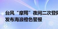台风“摩羯”夜间二次登陆 国家海洋预报台发布海浪橙色警报