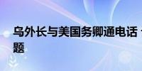 乌外长与美国务卿通电话 讨论对乌军援等问题
