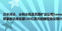 淡水河谷、必和必拓及巴西矿业公司Samarco有望就Mariana铁矿溃坝事故达成总额180亿美元的赔偿协议预计最终协议将在今年10月公布