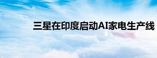三星在印度启动AI家电生产线