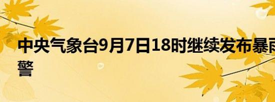 中央气象台9月7日18时继续发布暴雨橙色预警