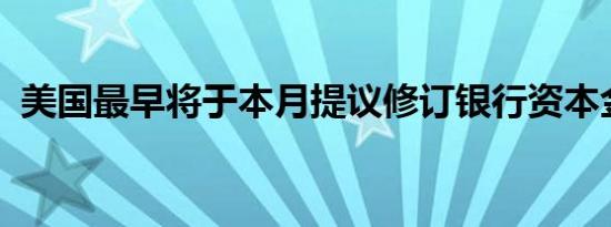 美国最早将于本月提议修订银行资本金规定