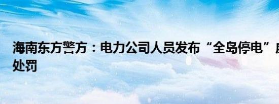 海南东方警方：电力公司人员发布“全岛停电”虚假信息受处罚