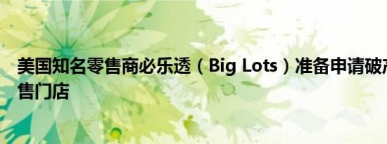 美国知名零售商必乐透（Big Lots）准备申请破产并计划出售门店