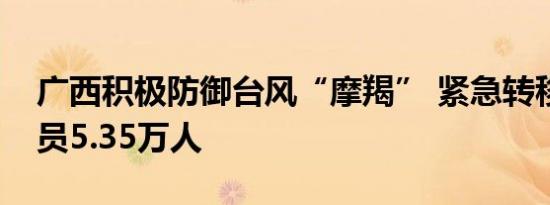广西积极防御台风“摩羯” 紧急转移避险人员5.35万人