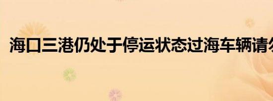 海口三港仍处于停运状态过海车辆请勿到港