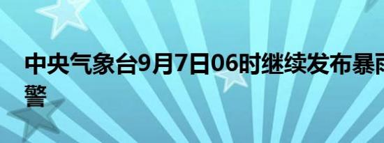 中央气象台9月7日06时继续发布暴雨橙色预警