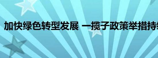 加快绿色转型发展 一揽子政策举措持续落地