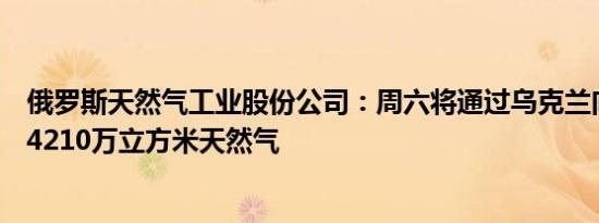 俄罗斯天然气工业股份公司：周六将通过乌克兰向欧洲输送4210万立方米天然气
