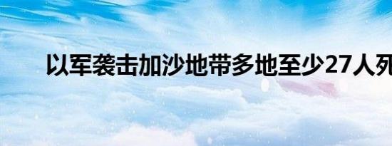 以军袭击加沙地带多地至少27人死亡