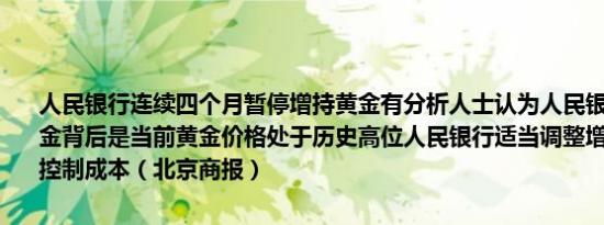 人民银行连续四个月暂停增持黄金有分析人士认为人民银行暂停增持黄金背后是当前黄金价格处于历史高位人民银行适当调整增持节奏有助于控制成本（北京商报）