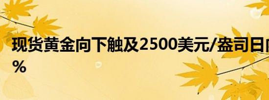 现货黄金向下触及2500美元/盎司日内跌0.67%