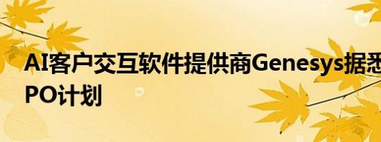 AI客户交互软件提供商Genesys据悉拟重启IPO计划