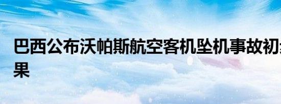 巴西公布沃帕斯航空客机坠机事故初步调查结果