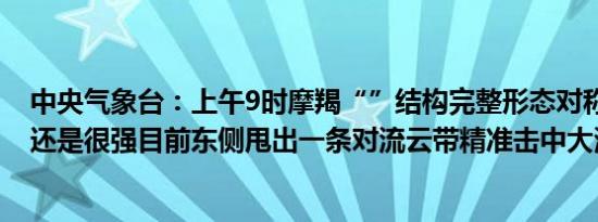 中央气象台：上午9时摩羯“”结构完整形态对称强度16及还是很强目前东侧甩出一条对流云带精准击中大湾区