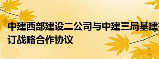 中建西部建设二公司与中建三局基建投公司签订战略合作协议