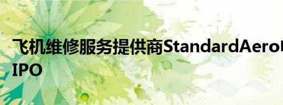 飞机维修服务提供商StandardAero申请美股IPO
