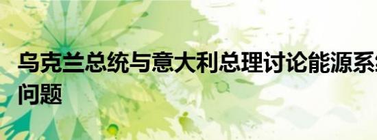 乌克兰总统与意大利总理讨论能源系统恢复等问题