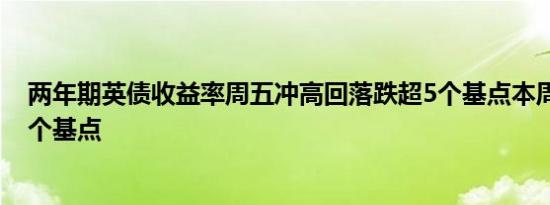 两年期英债收益率周五冲高回落跌超5个基点本周累跌超15个基点