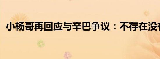 小杨哥再回应与辛巴争议：不存在没有售后