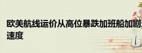 欧美航线运价从高位暴跌加班船加剧运价下跌速度