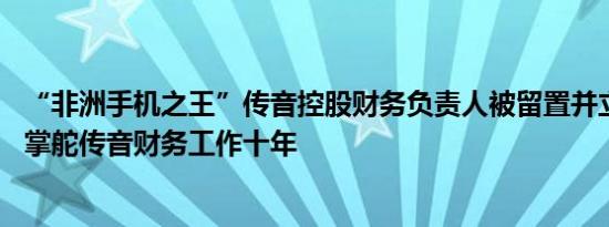 “非洲手机之王”传音控股财务负责人被留置并立案调查 已掌舵传音财务工作十年