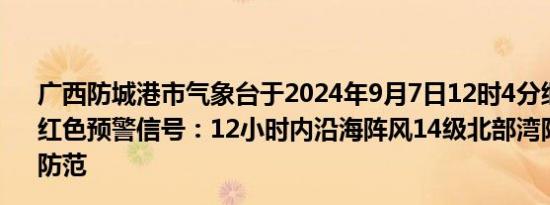 广西防城港市气象台于2024年9月7日12时4分继续发布台风红色预警信号：12小时内沿海阵风14级北部湾阵风16级请防范