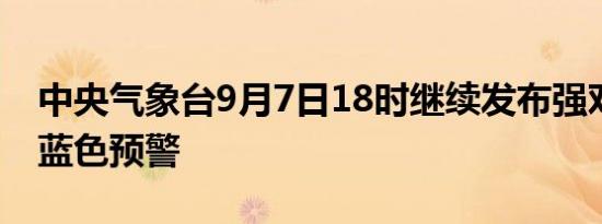 中央气象台9月7日18时继续发布强对流天气蓝色预警