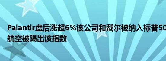Palantir盘后涨超6%该公司和戴尔被纳入标普500指数美国航空被踢出该指数